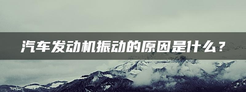 汽车发动机振动的原因是什么？