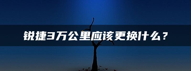 锐捷3万公里应该更换什么？