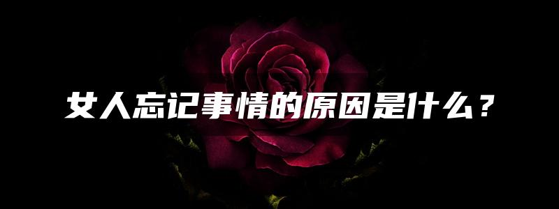 女人忘记事情的原因是什么？