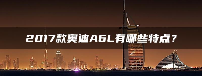 2017款奥迪A6L有哪些特点？