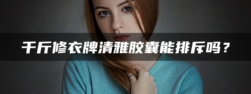 千斤修衣牌清雅胶囊能排斥吗？