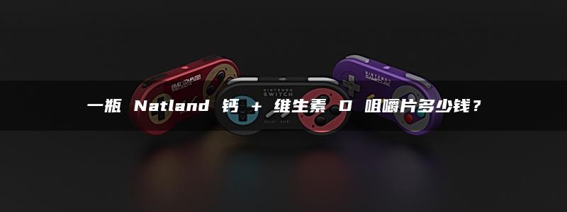 一瓶 Natland 钙 + 维生素 D 咀嚼片多少钱？