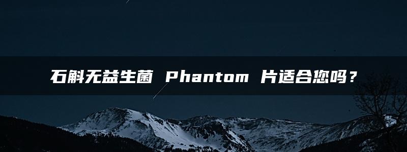 石斛无益生菌 Phantom 片适合您吗？