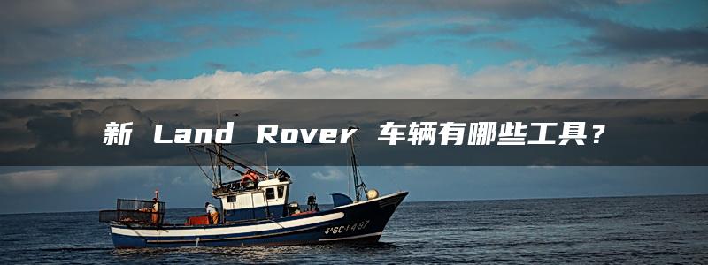 新 Land Rover 车辆有哪些工具？