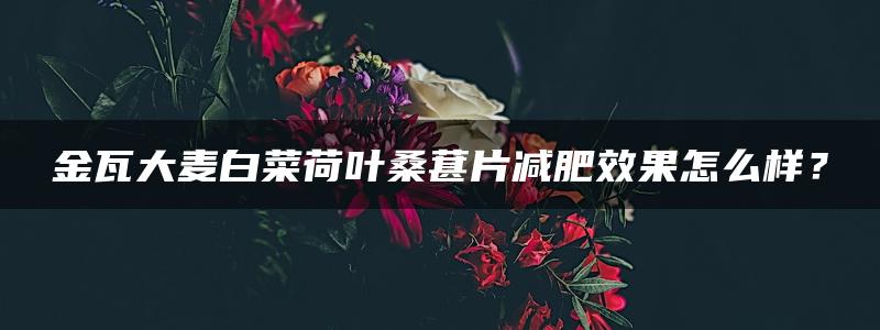 金瓦大麦白菜荷叶桑葚片减肥效果怎么样？