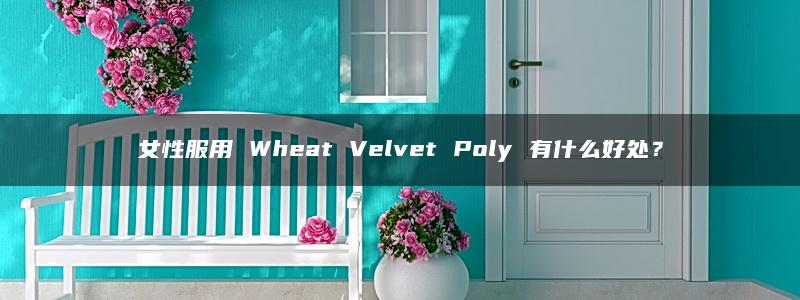 女性服用 Wheat Velvet Poly 有什么好处？