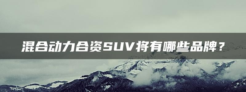 混合动力合资SUV将有哪些品牌？