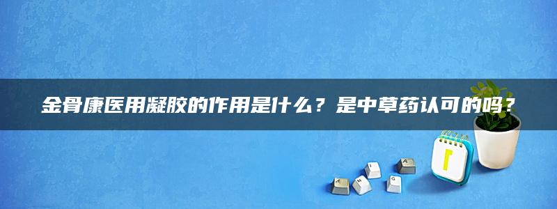 金骨康医用凝胶的作用是什么？是中草药认可的吗？