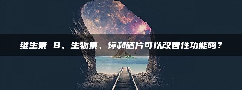 维生素 B、生物素、锌和硒片可以改善性功能吗？