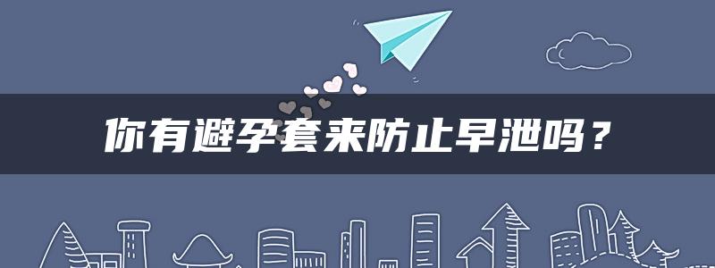 你有避孕套来防止早泄吗？