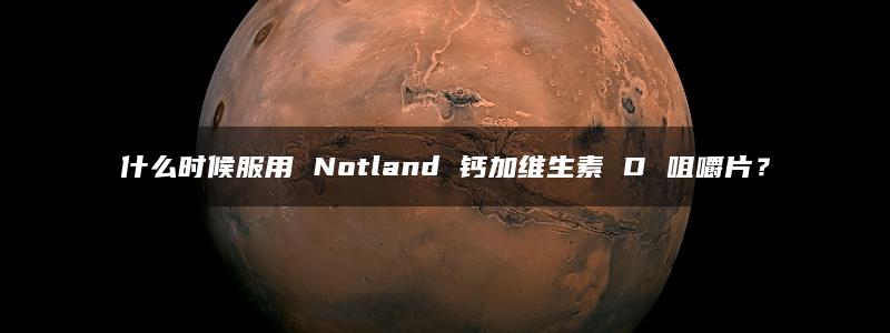 什么时候服用 Notland 钙加维生素 D 咀嚼片？