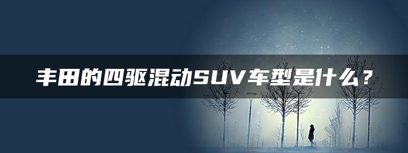 丰田的四驱混动SUV车型是什么？