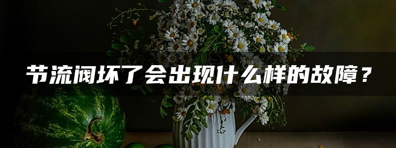 节流阀坏了会出现什么样的故障？