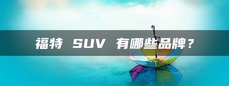 福特 SUV 有哪些品牌？