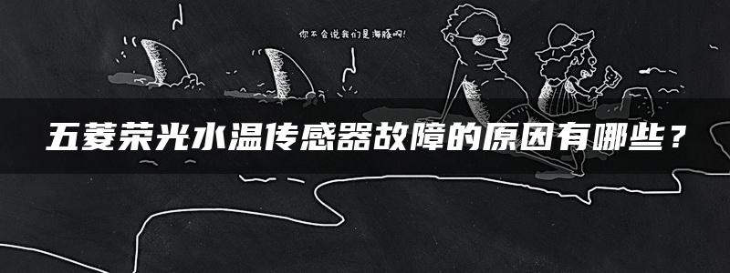 五菱荣光水温传感器故障的原因有哪些？