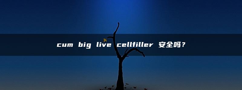 cum big live cellfiller 安全吗？