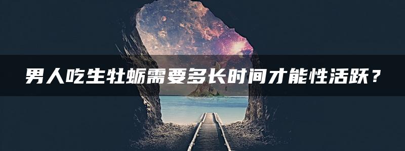 男人吃生牡蛎需要多长时间才能性活跃？