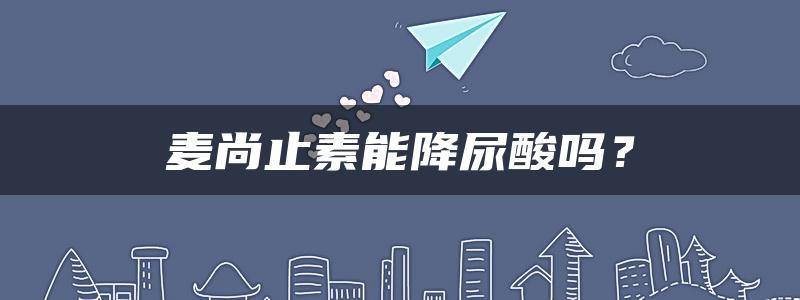 麦尚止素能降尿酸吗？