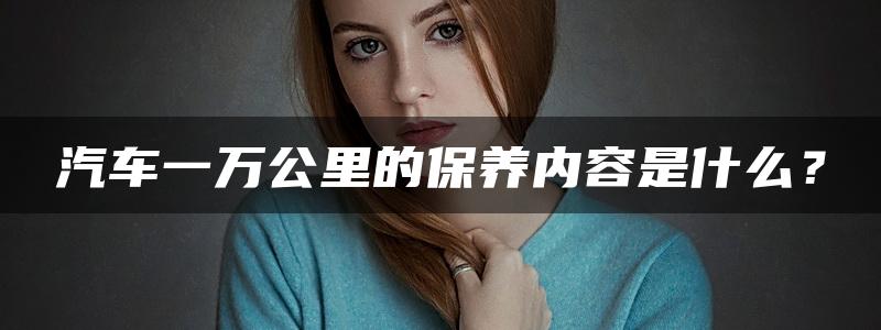 汽车一万公里的保养内容是什么？