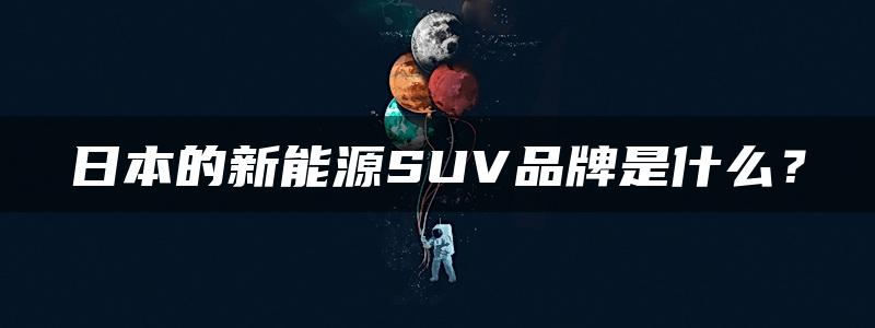 日本的新能源SUV品牌是什么？