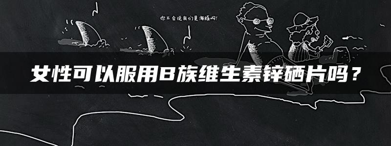 女性可以服用B族维生素锌硒片吗？