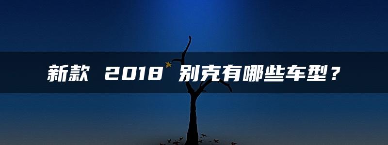 新款 2018 别克有哪些车型？