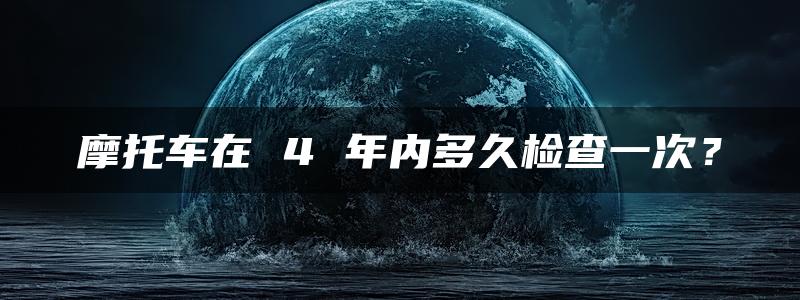 摩托车在 4 年内多久检查一次？