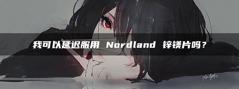 我可以延迟服用 Nordland 锌镁片吗？