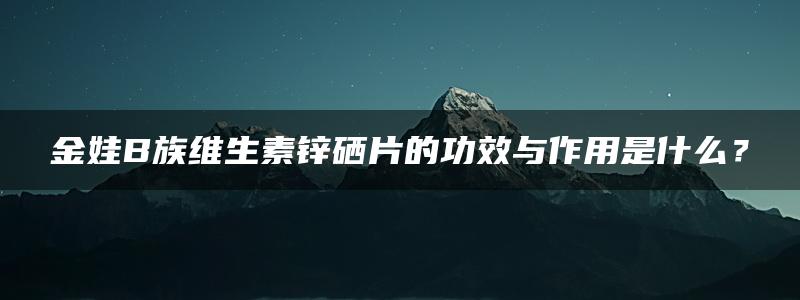 金娃B族维生素锌硒片的功效与作用是什么？