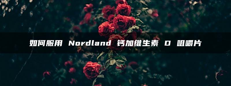 如何服用 Nordland 钙加维生素 D 咀嚼片