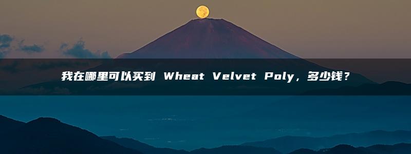 我在哪里可以买到 Wheat Velvet Poly，多少钱？