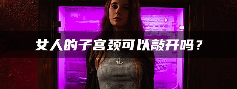 女人的子宫颈可以敲开吗？