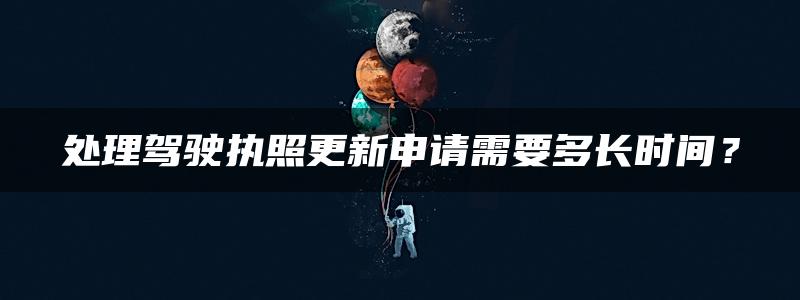 处理驾驶执照更新申请需要多长时间？