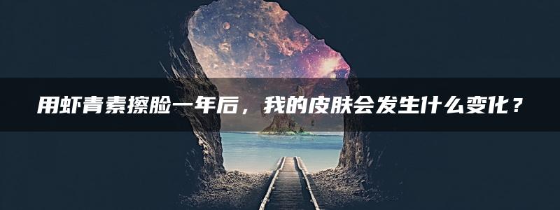 用虾青素擦脸一年后，我的皮肤会发生什么变化？