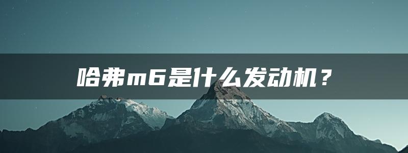 哈弗m6是什么发动机？