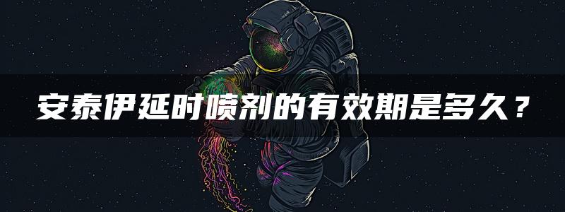 安泰伊延时喷剂的有效期是多久？