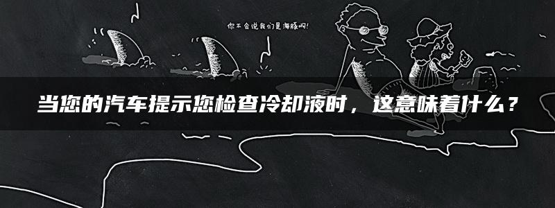 当您的汽车提示您检查冷却液时，这意味着什么？