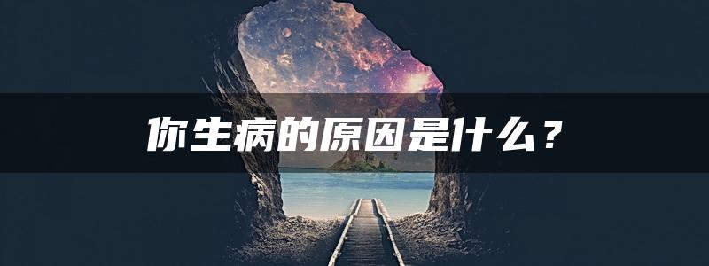 你生病的原因是什么？