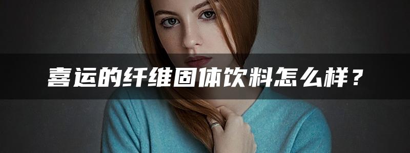 喜运的纤维固体饮料怎么样？