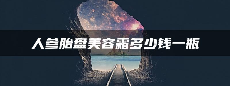 人参胎盘美容霜多少钱一瓶