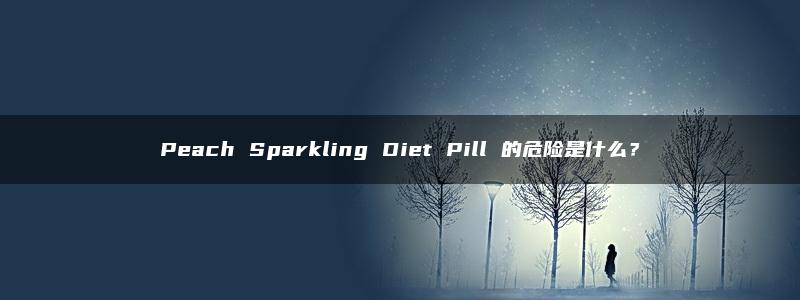 Peach Sparkling Diet Pill 的危险是什么？