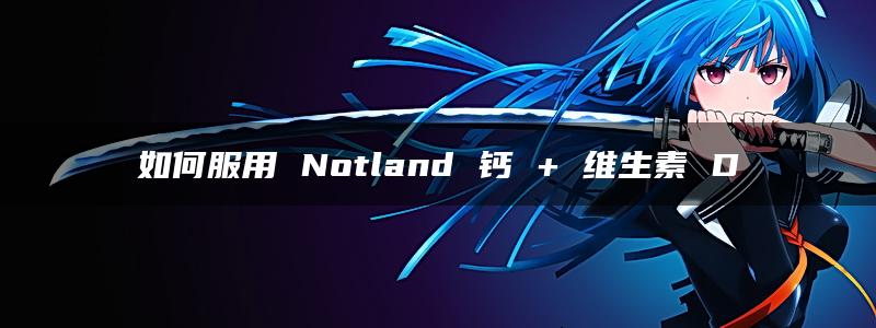 如何服用 Notland 钙 + 维生素 D