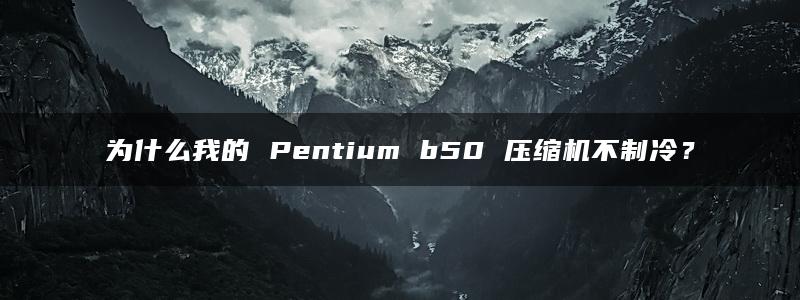 为什么我的 Pentium b50 压缩机不制冷？