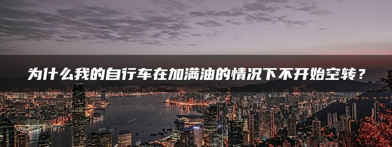 为什么我的自行车在加满油的情况下不开始空转？