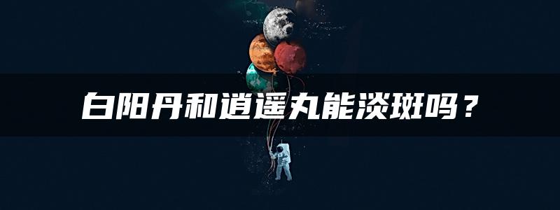 白阳丹和逍遥丸能淡斑吗？