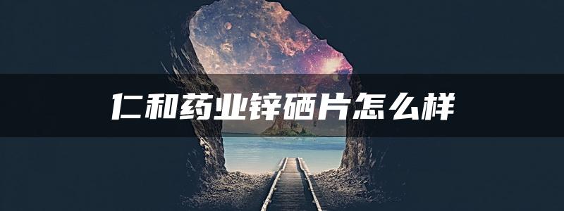 仁和药业锌硒片怎么样