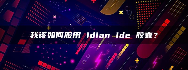 我该如何服用 Idian Ide 胶囊？