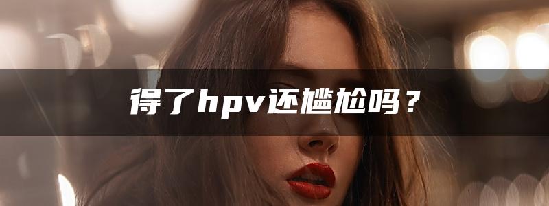 得了hpv还尴尬吗？