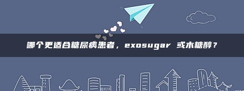 哪个更适合糖尿病患者，exosugar 或木糖醇？