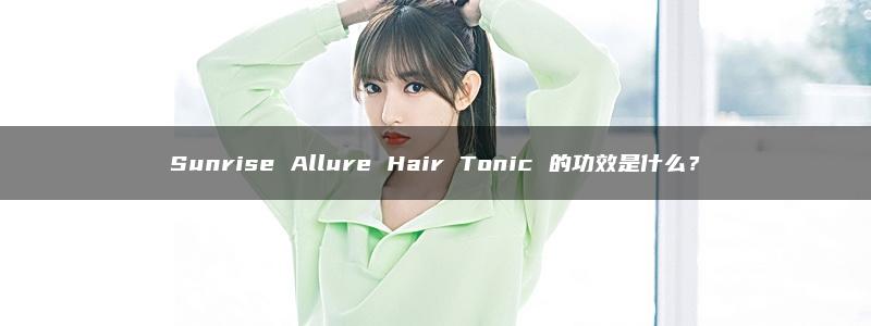 Sunrise Allure Hair Tonic 的功效是什么？